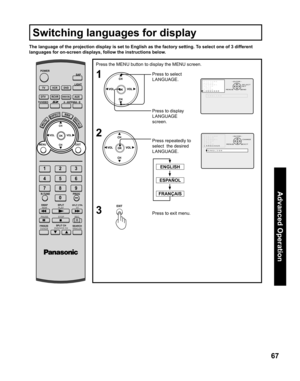 Page 6767
Advanced Op er a tion
1
Press the MENU button to display the MENU screen.
Press re peat ed ly to 
select  the desired 
LANGUAGE. Press to select 
LANGUAGE.
Press to exit menu.
2
The language of the projection display is set to English as the factory setting. To select one of 3 different 
languages for on-screen displays, follow the instructions below.
ENGLISH
ESPAÑOL
FRANÇAIS
Switching languages for display
3,&785(
$8,2
&+$11(/
6(783
/2&.
27+(5
/$1*8$*(
(1*/,6+*8,(
6(/(&7...