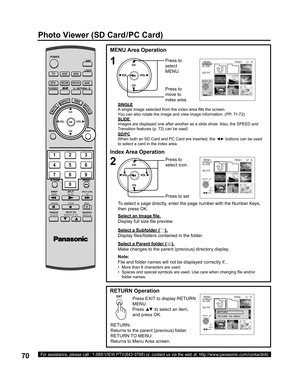 Page 7070For assistance, please call : 1-888-VIEW PTV(843-9788) or, contact us via the web at: http://www.panasonic.com/contactinfo
SINGLE
A single image selected from the index area ﬁ 
lls the screen.
You can also rotate the image and view image information. (PP. 71-72)
SLIDE 
Images are displayed one after another as a slide show. Also, the SPEED and 
Transition features (p. 72) can be used.
Note:
File and folder names will not be displayed correctly if...
•   More than 8 characters are used.
•   Spaces and...