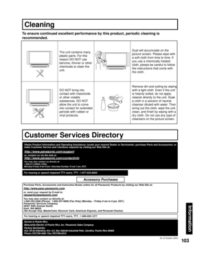 Page 103103
Information
To ensure continued excellent performance by this product, periodic cleaning is 
recommended.
The unit contains many 
plastic parts. For this 
reason DO NOT use 
benzine, thinner or other 
chemicals to clean the 
unit.Dust will accumulate on the 
picture screen. Please wipe with 
a soft cloth from time to time. If 
you use a chemically treated 
cloth, please be careful to follow 
the instructions that come with 
the cloth.
DO NOT bring into 
contact with insecticide 
or other volatile...