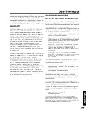 Page 107107
Information
10. If you wish to incorporate parts of the Program into other free 
programs whose distribution conditions are different, write to the author 
to ask for permission. For software which is copyrighted by the Free 
Software Foundation, write to the Free Software Foundation; we 
sometimes make exceptions for this. Our decision will be guided by the 
two goals of preserving the free status of all derivatives of our free 
software and of promoting the sharing and reuse of software generally....