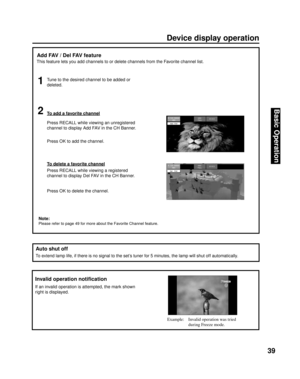 Page 3939
Basic Operation
  Auto shut off
To extend lamp life, if there is no signal to the set’s tuner for 5 minutes, the lamp will shut off automatically.
&REEZE&REEZEInvalid operation notiﬁ cation
If an invalid operation is attempted, the mark shown 
right is displayed.
Example:  Invalid operation was tried 
during Freeze mode.
Device display operation
Add FAV / Del FAV feature
Tune to the desired channel to be added or 
deleted. This feature lets you add channels to or delete channels from the Favorite...