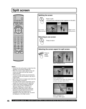 Page 4646For assistance, please call : 1-888-VIEW PTV(843-9788) or, contact us via the web at: http://www.panasonic.com/contactinfo
Notes:
•  Sound from the Left screen is output from the 
speakers on the Device Display set.
•  When the screen is split, signals of the Left 
screen are output from the rear monitor 
output terminal.
•  The left and right screens are processed by 
individual circuits and, therefore, may vary in 
image quality.
•  Split screen returns to single screen when the 
Device Display is...