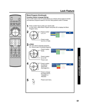 Page 6161
Advanced Op er a tion
Lock Feature
Canadian English Language Ratings
The V-CHIP used in this TV model allows you to block various types of movies 
and television programs based on the two rating systems used in Canada.
Block Program (Continued).
Press number keys to enter your secret code.
In Lock menu, select Block Program and press OK to display the Block 
Program menu.1
2
Press to select 
C.E.L.R.CH
CH VOL VOL
OK
Press to enter 
the C.E.L.R ﬁ eld.
3
4
Press to select 
the desired 
rating level....