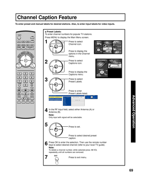 Page 6969
Advanced Op er a tion
■ Preset Labels:
To enter channel numbers for popular TV stations.
Note:
Only input with signal will be selectable.
Press OK to enter the selection. Then use the remote number 
keys to select desired channel (refer to your local TV guide).
Note:
To delete a channel number, while selected press ◄ VOL 
repeatedly until all numbers are removed.
To enter preset and manual labels for desired stations. Also, to enter input labels for video inputs.
CH
CH VOL VOL
OK
CH
CH VOL VOL
OK...