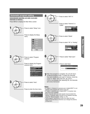 Page 2929
Basic Operation
Automatically searches and adds receivable 
channels to memory.
Press MENU to display the Main Menu screen.
Press to select “Setup” icon.
Press to display the Setup 
menu.
Press to display the Program 
channel menu. Press to select “Program 
channel”.
Press to select “Auto”.
1
Automatic program setting
2
3
Press to enter the Auto menu.Notes:• If “Cable” or “Antenna” is selected and a CableCARDTM is not 
inserted, Auto program will perform Scan All. 
• If “Cable” is selected and a...