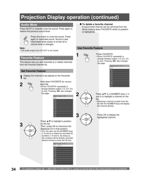 Page 34For assistance, please call : 1-888-VIEW PTV(843-9788) or, contact us via the web at: http://www.panasonic.com/contactinfo34
Press this button to mute the sound. Press 
again to reactivate sound. Sound is also 
reactivated when power is turned off or 
volume level is changed.
  Audio Mute
Press  MUTE to instantly mute the sound. Press again to 
restore the previous sound level.
Favorite 1/3
[1] 
[2] 
[3] 
[4] 
[5] 
[6] 
[7] 
[8] 
[9]
[0] 
Setting 1/3
[1] 
[2] 
[3] 
[4] 
[5] 
[6] 
[7] 
[8] 
[9]
[0]...