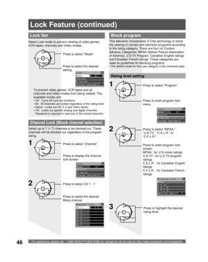 Page 46For assistance, please call : 1-888-VIEW PTV(843-9788) or, contact us via the web at: http://www.panasonic.com/contactinfo46
CH
CH VOL VOL
OKPress to highlight the desired 
rating level.
Lock Set
To prevent video games, VCR tapes and all 
channels and video modes from being viewed. The 
available modes are:
• Off - Turns off Lock set functions.
• 
All - All channels are locked regardless of the rating level.
• 
Game - Locks out CH 3, 4 and Video inputs.
• 
CH - Locks out specific analog and digital...