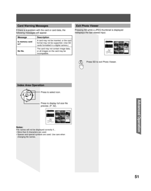 Page 5151
Advanced Op er a tion
Notes:
File names will not be displayed correctly if...
• More than 8 characters are used.
• Spaces and special symbols are used. Use care when 
changing file names.
Press to display full size ﬁ le 
preview. (P. 52).Press to select icon.Press SD to exit Photo Viewer.
Exit Photo Viewer
Index Area Operation
CH
CH VOL VOL
OK
 JPEG thumbnail
  
 Total 8
 Info
No.   102-0006
Date  01/01/2000
Pixel 2048x1536
102-0002102-0003
102-0005102-0006 102-0004
102-0001
102-0007...