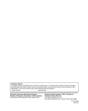 Page 80Customer’ Record
The serial number of this product can be found on its back cover. You should note this serial number in the space 
provided below and retain this book, plus your purchase receipt, as a permanent record of your purchase to aid in 
identification in the event of theft or loss, and for Warranty Service purposes.
Panasonic Sales Company (“PSC”), Division of 
Panasonic Puerto Rico, Inc.
Ave. 65 de Infantería, Km. 9.5
San Gabriel Industrial Park, Carolina, Puerto Rico 00985
Printed in...