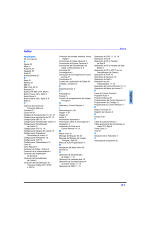 Page 63INDICE29 lESPAÑOLNumerales
3D Y/C Filtro 21
A
Ajuste 26
Altos 21
Antenna 26
Apagado 22
Audio 21
Autoencendido 27
B
Bajos 21
Balance 21
BBE 21
BBE VIVA 3D 21
Bloqueo 23
Botóes PIP MIN y PIP MAX 9
Botón Freeze (IDI y Split) 9
Botón Move 9
Botón Search (IDI y Split) 8, 9
Brillo 21
C
Cable de Suministro de 
Corriente Alterna 4
Canales 22
Canal Info 27
Códigos de Componentes 13, 18, 19 
Códigos para reproductor de CD 19
Códigos para DBS 13, 18
Códigos para Decodificador Cable 13
Códigos para Decodificador
de...