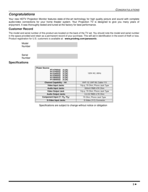 Page 5CONGRATULATIONS
3 l
Congratulations
Your new HDTV Projection Monitor features state-of-the-art technology for high quality picture and sound with complete
audio/video connections for your home theater system. Your Projection TV is designed to give you many years of
enjoyment. It was thoroughly tested and tuned at the factory for best performance.
Customer Record
The model and serial number of this product are located on the back of the TV set. You should note the model and serial number
in the space...