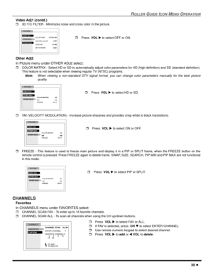 Page 41ROLLER GUIDE ICON MENU OPERATION
39 l
Video Adj1 (contd.)
r3D Y/C FILTER - Minimizes noise and cross color in the picture.  
Other Adj2
In Picture menu under OTHER ADJ2 select:
rCOLOR MATRIX - Select HD or SD to automatically adjust color parameters for HD (high definition) and SD (standard definition).
This feature is not selectable when viewing regular TV (NTSC) programs.
Note:When viewing a non-standard DTV signal format, you can change color parameters manually for the best picture
quality.   
rVM...