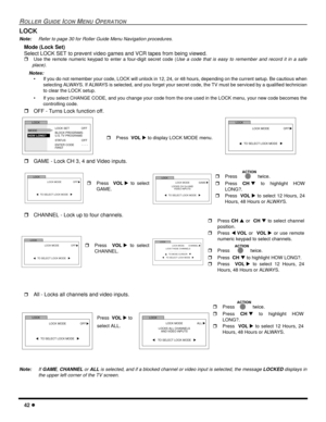 Page 4442 l
ROLLER GUIDE ICON MENU OPERATION
LOCK
Note:Refer to page 30 for Roller Guide Menu Navigation procedures. 
Mode (Lock Set)
Select LOCK SET to prevent video games and VCR tapes from being viewed.
rUse the remote numeric keypad to enter a four-digit secret code (Use a code that is easy to remember and record it in a safe
place).
Notes:
• If you do not remember your code, LOCK will unlock in 12, 24, or 48 hours, depending on the current setup. Be cautious when
selecting ALWAYS. If ALWAYS is selected,...