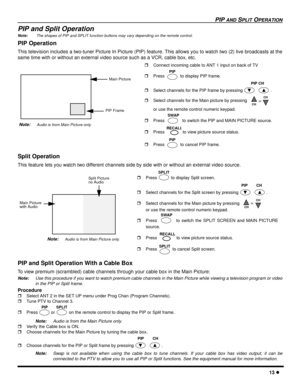 Page 15PIP AND SPLIT OPERATION
13 l
PIP and Split Operation
Note: The shapes of PIP and SPLIT function buttons may vary depending on the remote control.
PIP Operation
This television includes a two-tuner Picture In Picture (PIP) feature. This allows you to watch two (2) live broadcasts at the
same time with or without an external video source such as a VCR, cable box, etc.
  
Split Operation 
This feature lets you watch two different channels side by side with or without an external video source. 
PIP and Split...