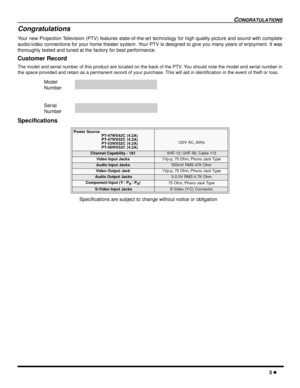 Page 5CONGRATULATIONS
3 l
Congratulations
Your new Projection Television (PTV) features state-of-the-art technology for high quality picture and sound with complete
audio/video connections for your home theater system. Your PTV is designed to give you many years of enjoyment. It was
thoroughly tested and tuned at the factory for best performance.
Customer Record
The model and serial number of this product are located on the back of the PTV. You should note the model and serial number in
the space provided and...