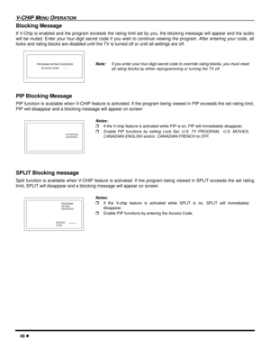 Page 5048 l
V-CHIP MENU OPERATION
Blocking Message
If V-Chip is enabled and the program exceeds the rating limit set by you, the blocking message will appear and the audio
will be muted. Enter your four-digit secret code if you wish to continue viewing the program. After entering your code, all
locks and rating blocks are disabled until the TV is turned off or until all settings are off.  
PIP Blocking Message
PIP function is available when V-CHIP feature is activated. If the program being viewed in PIP exceeds...