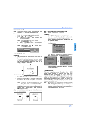 Page 29MENU OPERATIONS
27 z
ENGLISH
Convergence (cont.) 
Note:Convergence seldom needs adjusting except after
moving the PTV or to make minor adjustments. 
Procedure
• Press  OKto enter convergence  sub-menu field.
• Press  CHS or  CHT to select:
• CONVERGENCE ADJ. - Select to correct minor
convergence problem.
Note:After selecting,  pressOKto continue 
CONVERGENCE ADJ. 
• RESET TO DEFAULT - Select to set convergence
to factory default setting. 
Note:After selecting, press OKto activate RESET
TO DEFAULT...
