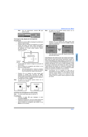 Page 65OPERACION DEL MENU
27 z
ESPAÑOL
Nota:Una vez seleccionado, presione OK para
aplicar el ajuste. 
Convergence Adj. (Ajuste de Convergencia)
Procedimiento
• Después de presionar OK se desplegará la pantalla para
alinear el verde al centro. 
• Después utilice los botones de navegación en el control
remoto para alinear las lineas verdes horizontales y
verticales en la pantalla, con las marcas de referencia
del gabinete en la parte central superior, inferior,
izquierda y derecha. 
• Presione OK para msotrar la...