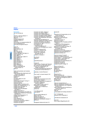 Page 7234 z
INDICE
ESPAÑOL
Numerales
3D Y/C FILTRO 20
A
Add Fav / Del Fav feature 11
Ajuste del reloj 24
Altos 20
Analog (Analogo) 26
Apagado (Sleep) 24
Audio 20
Auto Power On (Autoencendido) 26
Auto Programación 25
Auto Scan (Programa Auto) 4
B
Bajos 20
Balance 20
Basic Operation 22
BBE 20
BBE VIVA 3D 20
Block Program 28
Botóes PIP MIN y PIP MAX 10
Botón ASPECT 12
Botón BBE 12
Botón Freeze (IDI y Split) 10
Botón MENU 12
Botón Move 9
Botón PROG 12
Botón RECALL 12
Botón R-TUNE 12
Botón SAP 12
Botón Search 9...