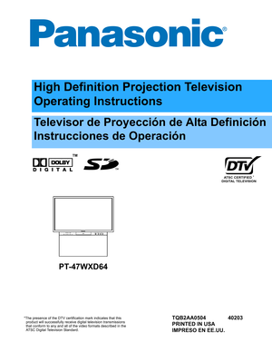 Page 1ATSC CERTIFIED *
DIGITAL TELEVISION
High Definition Projection Television
Operating Instructions
™
*The presence of the DTV certification mark indicates that this
  product will successfully receive digital television transmissions
  that conform to any and all of the video formats described in the
  ATSC Digital Television Standard.
Televisor de Proyección de Alta Definición
Instrucciones de Operación
TQB2AA0504 40203
PRINTED IN USA
IMPRESO EN EE.UU.
POWERW VOLUME X CHANNEL S
TTV/VIDEO
MENU OKS-VIDEO...