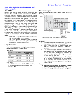 Page 11OPTIONAL EQUIPMENT CONNECTIONS
9 z
ENGLISH
HDMI (High Definition Multimedia Interface)
input connection
About HDMI
HDMI is the first all digital consumer electronics A/V
interface that supports several uncompressed standard,
enhanced and high definition video format as well as
existing multi-channel audio format. One jack supports both
video and audio information. The HDMI/HDCP
1 input can
be connected to an EIA/CEA 861
2compliant consumer
electronic device, such as a set top box or DVD player
equipped...