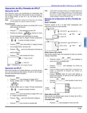 Page 51OPERACIÓN DE IDI Y PANTALLA DE SPLIT
11 z
ESPAÑOL
Operación de IDI y Pantalla de SPLIT
Operación de IDI
Esta Televisión incluye una característica de sintonizador dual
para Imagen en Imagen (IDI). Esto permite ver dos (2) canales en
vivo al mismo tiempo, ya sea con o sin una fuente de vídeo
externa (VCR).
Nota:
Solo la programación análoga de la Antena (A) y las entradas
de video pueden ser vistas en el Marco IDI /SPLIT.
Procedimiento
• Conecte el cable de la antena a la entrada ANT A en la
parte...