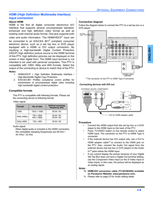 Page 11OPTIONAL EQUIPMENT CONNECTIONS
9 z
ENGLISH
HDMI (High Definition Multimedia Interface)
input connection
About HDMI
HDMI is the first all digital consumer electronics A/V
interface that supports several uncompressed standard,
enhanced and high definition video format as well as
existing multi-channel audio format. One jack supports both
video and audio information. The HDMI/HDCP
1 input can
be connected to an EIA/CEA 861
2compliant consumer
electronic device, such as a set top box or DVD player
equipped...