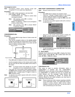 Page 31MENU OPERATIONS
29 z
ENGLISH
Convergence (cont.) 
Note:Convergence seldom needs adjusting except after
moving the PTV or to make minor adjustments. 
Procedure
• Press  OKto enter convergence  sub-menu field.
• Press  CHS or  CHT to select:
• CONVERGENCE ADJ. - Select to correct minor
convergence problem.
Note:After selecting,  pressOKto continue 
CONVERGENCE ADJ. 
• RESET TO DEFAULT - Select to set convergence
to factory default setting. 
Note:After selecting, press OKto activate RESET
TO DEFAULT...