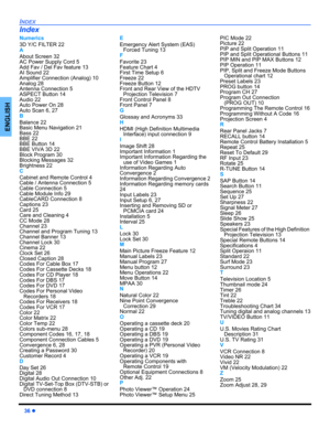 Page 3836 z
INDEX
ENGLISH
Index
Numerics
3D Y/C FILTER 22
A
About Screen 32
AC Power Supply Cord 5
Add Fav / Del Fav feature 13
AI Sound 22
Amplifier Connection (Analog) 10
Analog 28
Antenna Connection 5
ASPECT Button 14
Audio 22
Auto Power On 28
Auto Scan 6, 27
B
Balance 22
Basic Menu Navigation 21
Bass 22
BBE 22
BBE Button 14
BBE VIVA 3D 22
Block Program 30
Blocking Messages 32
Brightness 22
C
Cabinet and Remote Control 4
Cable / Antenna Connection 5
Cable Connection 5
Cable Module Info 29
CableCARD...