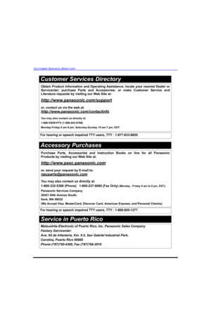 Page 80CUSTOMER SERVICES DIRECTORY 
Service in Puerto Rico
Obtain Product Information and Operating Assistance; locate your nearest Dealer or
Servicenter; purchase Parts and Accessories; or make Customer Service and
Literature requests by visiting our Web Site at:
http://www.panasonic.com/support
or, contact us via the web at:
http://www.panasonic.com/contactinfo
You may also contact us directly at:
1-888-VIEW-PTV (1-888-843-9788)
Monday-Friday 9 am-9 pm; Saturday-Sunday 10 am-7 pm, EST.
For hearing or speech...