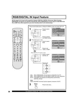 Page 5858For assistance, please call : 1-888-VIEW PTV(843-9788)
1
2
Press the ACTION button to display the MENU screen and select SET UP.
VGA :  When RGB/DIGITAL IN input signal is VGA 60Hz from PC.
480P :  When RGB/DIGITAL IN input signal is 480P from other equipment.
AUTO:  VGA /480P input signals are distinguished automatically. 
(DIGITAL IN only)Press to select 
VIDEO.
Press to display 
the VIDEO screen.
Press to set 
“VGA” or “480P”. Press to select 
RGB.
Press to exit menu.3
Set the signal to be input to...