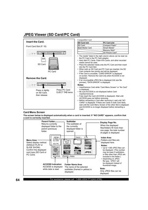 Page 6464For assistance, please call : 1-888-VIEW PTV(843-9788)
Index Area
Folders and ﬁ 
les are 
displayed here.
Notes:
•   Up to 1 000 JPEG ﬁ 
les can 
be displayed. (This number 
may be lower if subfolders, 
or ﬁ 
les other than JPEG are 
included in the folder.)
•   Depending on JPEG 
ﬁ 
le type, “JPEG” will 
be displayed instead of 
thumbnail image.
JPEG
-MENU-             PAGE:  1/6
SINGLE
SLIDE
SD/PC
ACCESS    200_PANA
Display Page No.
JPEG Viewer (SD Card/PC Card)
  Card Menu Screen
Folder Name Area...