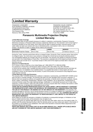 Page 7979
Information
PANASONIC CONSUMER 
ELECTRONICS COMPANY, DIVISION 
OF MATSUSHITA ELECTRIC 
CORPORATION OF AMERICA 
One Panasonic Way 
Secaucus, New Jersey 07094PANASONIC SALES COMPANY, 
DIVISION OF MATSUSHITA 
ELECTRIC OF PUERTO RICO, INC., 
Ave. 65 de Infantería, Km. 9.5 
San Gabriel Industrial Park, Carolina, 
Puerto Rico 00985
Panasonic Multimedia Projection Display
Limited Warranty
Limited Warranty Coverage
If your product does not work properly because of a defect in materials or workmanship,...