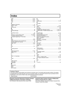 Page 108Customer’ Record
The serial number of this product can be found on its back cover. You should note this serial number in the space 
provided below and retain this book, plus your purchase receipt, as a permanent record of your purchase to aid in 
identiﬁ 
cation in the event of theft or loss, and for Warranty Service purposes.
Panasonic Sales Company, Division of Matsushita 
Electric of Puerto Rico Inc. (“PSC”)
Ave. 65 de Infanteria, Km 9.5 San Gabriel Industrial Park, 
Carolina, Puerto Rico 00985...