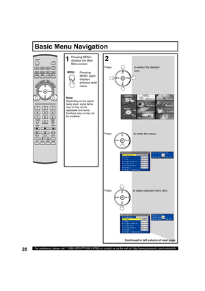 Page 2828For assistance, please call : 1-888-VIEW PTV(843-9788) or, contact us via the web at: http://www.panasonic.com/contactinfo
Pressing MENU 
displays the 
Main 
Menu screen.
Note:
Depending on the signal 
being input, some items 
may or may not be 
adjustable and some 
functions may or may not 
be available.
Basic Menu Navigation
CH
CH VOL VOL
OK
Pressto select the desired 
icon.
CH
CH VOL VOL
OKPressto enter the menu.
CH
CH VOL VOL
OKPress to select desired menu item.
Continued in left column of next...