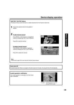 Page 3939
Basic Operation
  Auto shut off
To extend lamp life, if there is no signal to the set’s tuner for 5 minutes, the lamp will shut off automatically.
FREEZEInvalid operation notiﬁ 
cation
If an invalid operation is attempted, the mark shown 
right is displayed.
Example:  Invalid operation was tried 
during FREEZE mode.
Device display operation
Add FAV / Del FAV feature
Tune to the desired channel to be added or 
deleted. This feature lets you add channels to or delete channels from the Favorite channel...