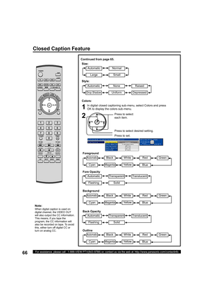 Page 6666For assistance, please call : 1-888-VIEW PTV(843-9788) or, contact us via the web at: http://www.panasonic.com/contactinfo
1
2
Press to select 
each item.
Press to select desired setting.
Closed Caption(Colors)
Colors
ForegroundGreen
Fore OpacityTransparent
BackgroundWhite
Back OpacitySolid
OutlineBlack
SELECT OK
CHANGE
EXIT
MENU
to return
Colors:
In digital closed captioning sub-menu, select Colors and press 
OK to display the colors sub-menu.
Note:
When digital caption is used on 
digital channel,...