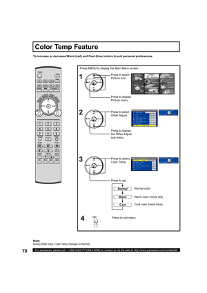 Page 7070For assistance, please call : 1-888-VIEW PTV(843-9788) or, contact us via the web at: http://www.panasonic.com/contactinfo
To increase or decrease Warm (red) and Cool (blue) colors to suit personal preferences.
Press MENU to display the Main Menu screen.
Press to set . Press to select 
Color Temp.
Press to exit menu.
4 1
2
Press to select 
Picture icon.
Press to display 
Pic ture menu.
Press to select 
Other Adjust.
CH
CH VOL VOL
OK
Press to display 
the Other Adjust 
sub-menu.
3CH
CH VOL VOL
OK
EXIT...