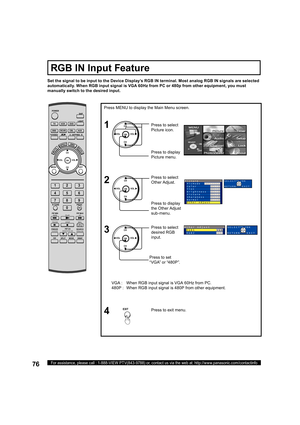 Page 7676For assistance, please call : 1-888-VIEW PTV(843-9788) or, contact us via the web at: http://www.panasonic.com/contactinfo
VGA :  When RGB input signal is VGA 60Hz from PC.
480P :  When RGB input signal is 480P from other equipment. Set the signal to be input to the Device Display’s RGB IN terminal. Most analog RGB IN signals are selected 
automatically. When RGB input signal is VGA 60Hz from PC or 480p from other equipment, you must 
manually switch to the desired input.
Press MENU to display the Main...