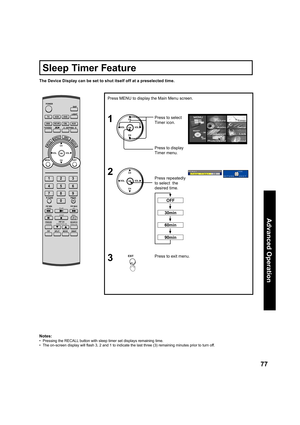 Page 7777
Advanced Op er a tion
Press to exit menu.3
The Device Display can be set to shut itself off at a preselected time.
Notes:
•   Pressing the RECALL button with sleep timer set displays remaining time.
•   The on-screen display will ﬂ 
ash 3, 2 and 1 to indicate the last three (3) remaining minutes prior to turn off.
CH
CH VOL VOL
OK
CH
CH VOL VOL
OK
Press MENU to display the Main Menu screen.
Press to select 
Timer icon.
Press to display 
Timer menu.
1
2
EXIT
Timer
Sleep Timer 30OK
RETURN EXIT
Sleep...