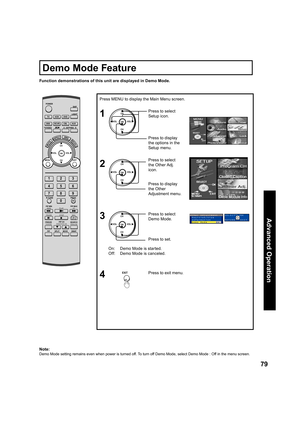 Page 7979
Advanced Op er a tion
Function demonstrations of this unit are displayed in Demo Mode.
On:  Demo Mode is started.
Off:  Demo Mode is canceled.
Note:
Demo Mode setting remains even when power is turned off. To turn off Demo Mode, select Demo Mode : Off in the menu screen.
Press to exit menu.4EXIT
Press MENU to display the Main Menu screen.
1
2
Press to select 
Setup icon.
Press to display 
the options in the 
Setup menu.
Press to select 
the Other Adj. 
icon.
CH
CH VOL VOL
OK
CH
CH VOL VOL
OK
Press to...