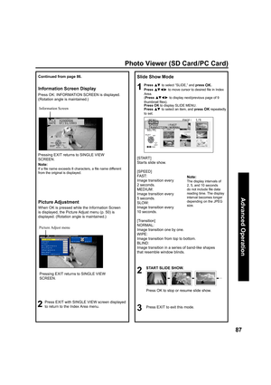 Page 8787
Advanced Op er a tion
FILE  P2000006
DATE  07/31/2003
Slide Show Mode
1Press ▲▼ to select “SLIDE,” and press OK.
Press 
▲▼ ◄ ► to move cursor to desired ﬁ 
le in Index 
Area.
(Press 
▲▼ ◄ ► to display next/previous page of 9 
thumbnail ﬁ 
les).
Press 
OK to display SLIDE MENU.
Press 
▲▼ to select an item, and press OK repeatedly 
to set.
2
START SLIDE SHOW.
3Press EXIT to exit this mode.
[START]
Starts slide show.
[SPEED]
FAST:
Image transition every 
2 seconds.
MEDIUM:
Image transition every 
5...