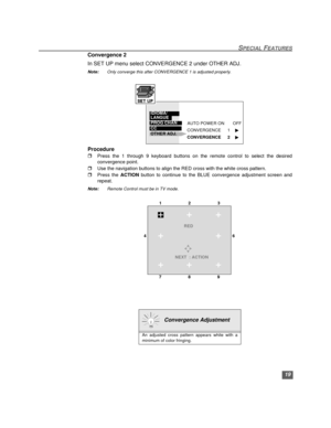 Page 2019
SPECIAL FEATURES
Convergence 2
In SET UP menu select CONVERGENCE 2 under OTHER ADJ. 
Note:Only converge this after CONVERGENCE 1 is adjusted properly.
   
Procedure
rPress the 1 through 9 keyboard buttons on the remote control to select the desired
convergence point. 
rUse the navigation buttons to align the RED cross with the white cross pattern. 
rPress the ACTION button to continue to the BLUE convergence adjustment screen and
repeat.
Note:Remote Control must be in TV mode.
 
   
  Convergence...