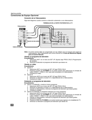 Page 326
INSTALACIÓN
Conexiones de Equipo Opcional  
Conexión de la Videocasetera 
Siga este diagrama cuando conecte su televisión solamente a una videocasetera
Nota:El control remoto debe ser programado con los códigos que se incluyen para operar la
videocasetera. Vea Programación del Control Remoto en la Guía de Referencia Rápida
para el Control Remoto.
Viendo un programa de televisión
Procedimiento
1.Seleccione ANT1 en el menú de SET UP (Ajuste) bajo PROG CNLS (Programación
de canales).
2. Sintonize la...