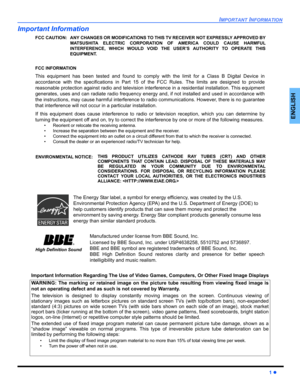 Page 3IMPORTANT INFORMATION
ENGLISH
1 z
Important Information
Important Information Regarding The Use of Video Games, Computers, Or Other Fixed Image Displays
FCC CAUTION: ANY CHANGES OR MODIFICATIONS TO THIS TV RECEIVER NOT EXPRESSLY APPROVED BY
MATSUSHITA ELECTRIC CORPORATION OF AMERICA COULD CAUSE HARMFUL
INTERFERENCE, WHICH WOULD VOID THE USER’S AUTHORITY TO OPERATE THIS
EQUIPMENT.
FCC INFORMATION
This equipment has been tested and found to comply with the limit for a Class B Digital Device in
accordance...