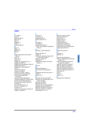 Page 39INDICE19 lESPAÑOLA
A.J. Audio 14
Ajuste 12
Ajuste del reloj 13
Altavoces 14
Altos 14
Apagado 13
Audio 14
Autoencendido 12
B
Bajos 14
Balance 14
Bloqueo 14
Brillo 12
C
Cable de Suministro de Corriente
Alterna 4
Canal 14
Canal Info 12
Canales 13
Códigos de Componentes 9, 10
Códigos para DBS 10
Códigos para Decodificador Cable 10
Códigos para DVD 10
Códigos para Videocasetera 10
Color 12
Conexión de Antena 4
Conexión de cable 4
Conexión de Cable / Antena 4
Conexión de la Videocasetera 6
Conexión del...