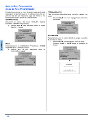 Page 304 z
MENU DE AUTO PROGRAMACIÓN
ESPAÑOL
Menú de Auto Programación
Para su conveniencia, el menú de auto programación será
desplegado en pantalla cuando el set sea encendido por
primera vez. De ser necesa rio, siga los menús y los
procedimientos para ajustar las caracteristicas.
IDIOMA/LANGUE 
Seleccione el idioma del menú ENGLISH (Inglés),
ESPAÑOL o FRANCAIS (Francés).
• Presione  VOL X para seleccionar menú en Inglés,
Español, o Francés.    
MODO
Para seleccionar la modalidad de TV (antena) o CABLE...