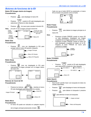 Page 33BOTONES DE FUNCIONES DE LA IDI
7 z
ESPAÑOL
Botones de funciones de la IDI
Botón PIP (Imagen dentro de Imagen)
Procedimiento
• Presione    para desplegar el marco IDI.
• Presione   cuando la IDI está desplegada para
seleccionar la fuente de video deseada.
• Presione   de nuevo para cancelar la función IDI.
Nota:El audio es de la imagen principal solamente.  
Botón Size
Procedimiento
• Presione   (una vez desplegada la IDI) para
escoger entre el marco IDI grande o pequeño. 
Botón Swap
Procedimiento
•...