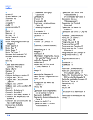 Page 4620 z
INDICE
ESPAÑOL
A
Ajuste 13
Ajuste Del Reloj 14
Altavoces 15
Altos 14
Apagado 14
Audio 14
Autoencendido 13
B
Bajos 14
Balance 14
Bloqueo 15
Botón Freeze 7
Botón Move 7
Botón PIP (Imagen dentro de
Imagen) 7
Botón Search 7
Botón Size 7
Botón Swap 7
Botón TV/Video 7
Botones de Canal del IDI 7
Botones de funciones de 
la IDI 7
Brillo 13
C
Cable de Suministro de
Corriente Alterna 3
Canal Info 13
Canales 14
Cinema 13
Códigos de Componentes 10
Códigos para DBS 11
Códigos para Decodificador
Cable 11
Códigos...