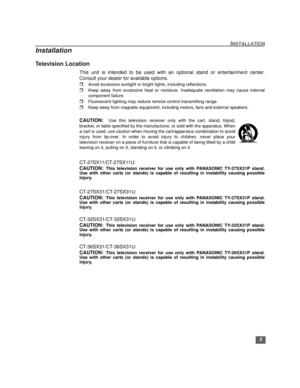 Page 65
INSTALLATION
Installation
Television Location
This unit is intended to be used with an optional stand or entertainment center.
Consult your dealer for available options.
rAvoid excessive sunlight or bright lights, including reflections.
rKeep away from excessive heat or moisture. Inadequate ventilation may cause internal
component failure.
rFluorescent lighting may reduce remote control transmitting range.
rKeep away from magnetic equipment, including motors, fans and external speakers.
CAUTION:  Use...